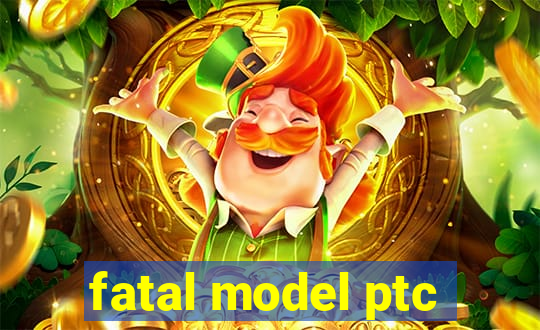 fatal model ptc